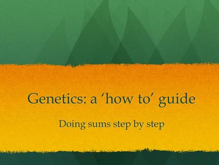 Genetics: a ‘how to’ guide Doing sums step by step.