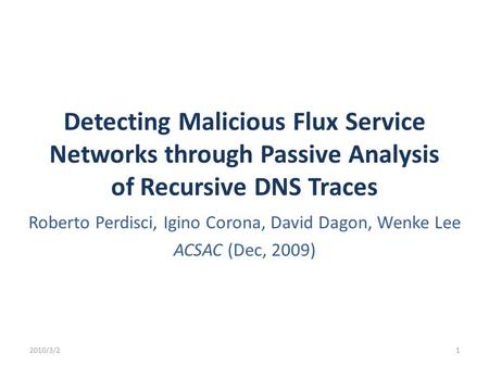 Detecting Malicious Flux Service Networks through Passive Analysis of Recursive DNS Traces Roberto Perdisci, Igino Corona, David Dagon, Wenke Lee ACSAC.