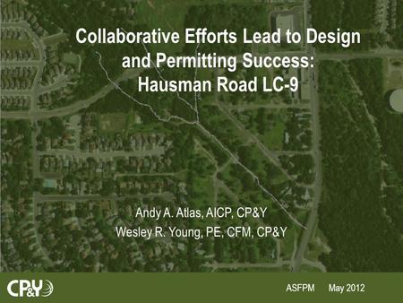 ASFPM May 2012 Collaborative Efforts Lead to Design and Permitting Success: Hausman Road LC-9 Andy A. Atlas, AICP, CP&Y Wesley R. Young, PE, CFM, CP&Y.