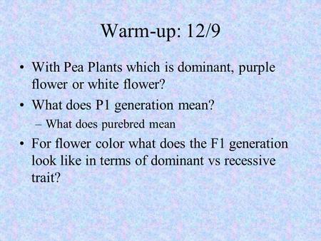 Warm-up: 12/9 With Pea Plants which is dominant, purple flower or white flower? What does P1 generation mean? What does purebred mean For flower color.