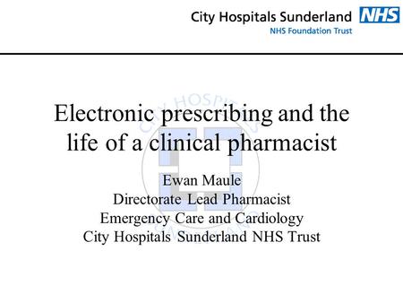 Electronic prescribing and the life of a clinical pharmacist Ewan Maule Directorate Lead Pharmacist Emergency Care and Cardiology City Hospitals Sunderland.