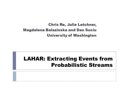 LAHAR: Extracting Events from Probabilistic Streams Chris Re, Julie Letchner, Magdalena Balazinska and Dan Suciu University of Washington.