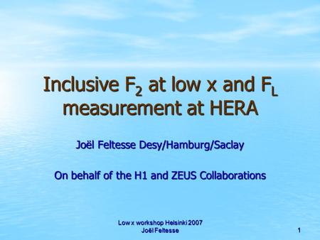 Low x workshop Helsinki 2007 Joël Feltesse 1 Inclusive F 2 at low x and F L measurement at HERA Joël Feltesse Desy/Hamburg/Saclay On behalf of the H1 and.