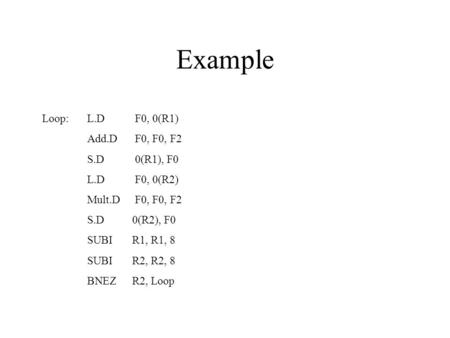 Example Loop: L.D F0, 0(R1) Add.D F0, F0, F2 S.D 0(R1), F0 L.D F0, 0(R2) Mult.D F0, F0, F2 S.D0(R2), F0 SUBIR1, R1, 8 SUBIR2, R2, 8 BNEZR2, Loop.