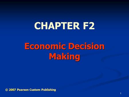 1 Economic Decision Making CHAPTER F2 © 2007 Pearson Custom Publishing.