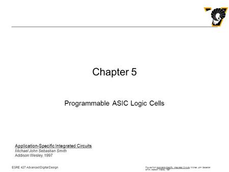 EGRE 427 Advanced Digital Design Figures from Application-Specific Integrated Circuits, Michael John Sebastian Smith, Addison Wesley, 1997 Chapter 5 Programmable.