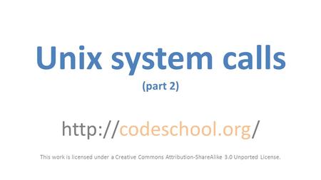 This work is licensed under a Creative Commons Attribution-ShareAlike 3.0 Unported License. Unix system calls (part 2)