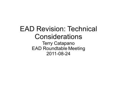 EAD Revision: Technical Considerations Terry Catapano EAD Roundtable Meeting 2011-08-24.