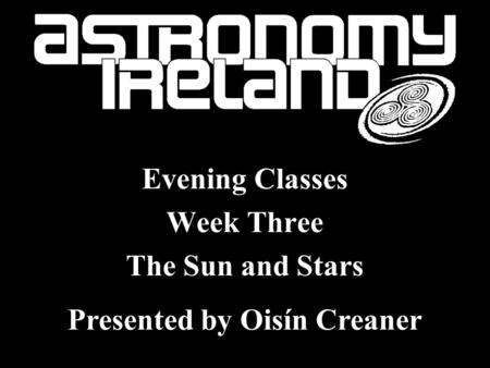 Stars Evening Classes Week Three The Sun and Stars Presented by Oisín Creaner.