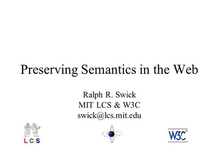 Preserving Semantics in the Web Ralph R. Swick MIT LCS & W3C