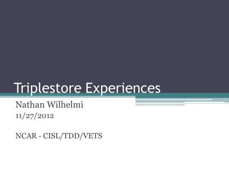 Triplestore Experiences Nathan Wilhelmi 11/27/2012 NCAR - CISL/TDD/VETS.