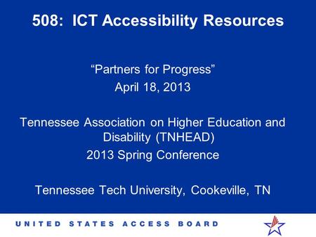 508: ICT Accessibility Resources “Partners for Progress” April 18, 2013 Tennessee Association on Higher Education and Disability (TNHEAD) 2013 Spring Conference.