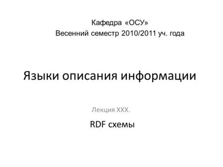 Языки описания информации Лекция ХХХ. Кафедра «ОСУ» Весенний семестр 2010/2011 уч. года RDF схемы.