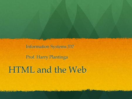 HTML and the Web Information Systems 337 Prof. Harry Plantinga.