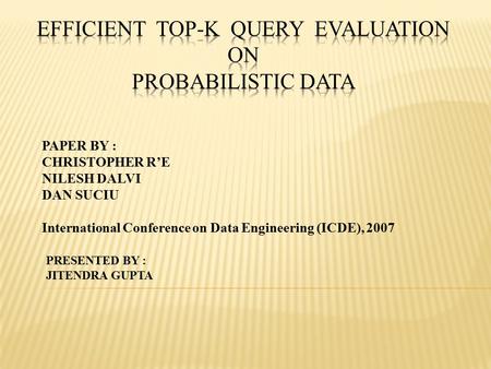 PAPER BY : CHRISTOPHER R’E NILESH DALVI DAN SUCIU International Conference on Data Engineering (ICDE), 2007 PRESENTED BY : JITENDRA GUPTA.