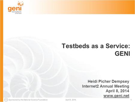 Sponsored by the National Science Foundation1April 8, 2014, Testbeds as a Service: GENI Heidi Picher Dempsey Internet2 Annual Meeting April 8, 2014 www.geni.net.