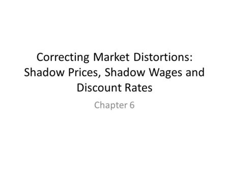 Correcting Market Distortions: Shadow Prices, Shadow Wages and Discount Rates Chapter 6.