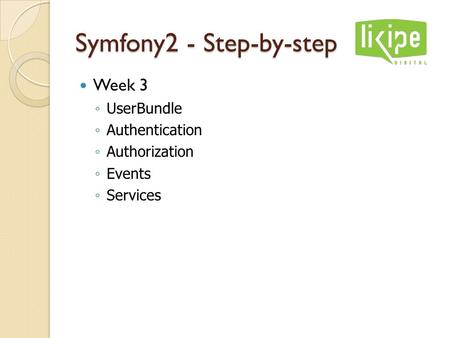 Symfony2 - Step-by-step Week 3 ◦ UserBundle ◦ Authentication ◦ Authorization ◦ Events ◦ Services.