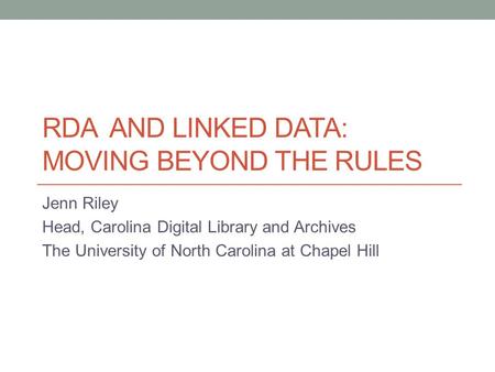 RDA AND LINKED DATA: MOVING BEYOND THE RULES Jenn Riley Head, Carolina Digital Library and Archives The University of North Carolina at Chapel Hill.