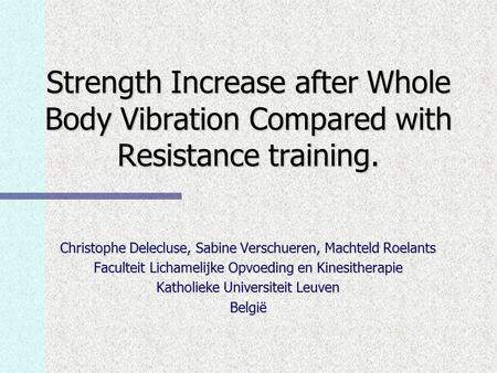 Strength Increase after Whole Body Vibration Compared with Resistance training. Christophe Delecluse, Sabine Verschueren, Machteld Roelants Faculteit Lichamelijke.