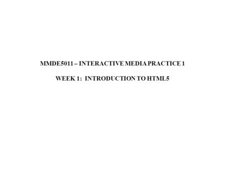 MMDE5011 – INTERACTIVE MEDIA PRACTICE 1 WEEK 1: INTRODUCTION TO HTML5