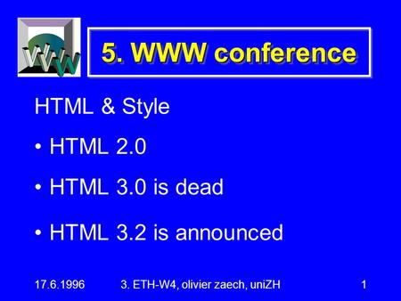 17.6.19963. ETH-W4, olivier zaech, uniZH1 5. WWW conference HTML & Style HTML 2.0 HTML 3.0 is dead HTML 3.2 is announced.