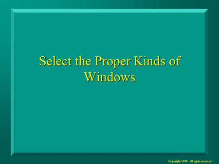 Copyright 1999 all rights reserved Select the Proper Kinds of Windows.