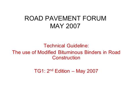 ROAD PAVEMENT FORUM MAY 2007 Technical Guideline: The use of Modified Bituminous Binders in Road Construction TG1: 2 nd Edition – May 2007.