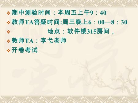  期中测验时间：本周五上午 9 ： 40  教师 TA 答疑时间 : 周三晚上 6 ： 00—8 ： 30  地点：软件楼 315 房间，  教师 TA ：李弋老师  开卷考试.