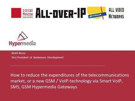 I I Matti Broza Vice President of Businesses Development How to reduce the expenditures of the telecommunications market, or a new GSM / VoIP-technology.