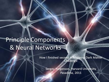 Principle Components & Neural Networks How I finished second in Mapping Dark Matter Challenge Sergey Yurgenson, Harvard University Pasadena, 2011.