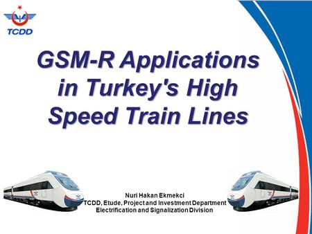 GSM-R Applications in Turkey's High Speed Train Lines Nuri Hakan Ekmekci TCDD, Etude, Project and Investment Department Electrification and Signalization.