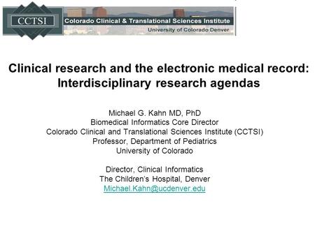 Clinical research and the electronic medical record: Interdisciplinary research agendas Michael G. Kahn MD, PhD Biomedical Informatics Core Director Colorado.