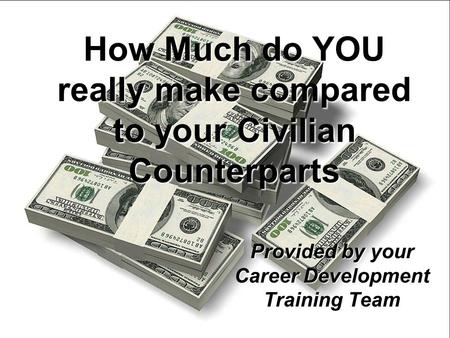 How Much do YOU really make compared to your Civilian Counterparts Provided by your Career Development Training Team.