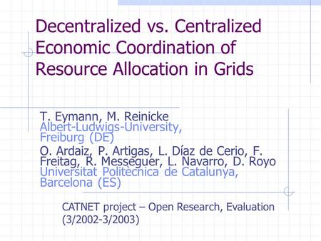 Decentralized vs. Centralized Economic Coordination of Resource Allocation in Grids T. Eymann, M. Reinicke Albert-Ludwigs-University, Freiburg (DE) O.