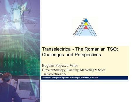 Transelectrica - The Romanian TSO: Chalenges and Perspectives Bogdan Popescu-Vifor Director Strategy, Planning, Marketing & Sales Transelectrica SA Conferinta.