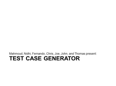 TEST CASE GENERATOR Mahmoud, Nidhi, Fernando, Chris, Joe, John, and Thomas present: