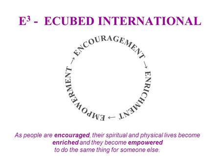 E 3 - ECUBED INTERNATIONAL As people are encouraged, their spiritual and physical lives become enriched and they become empowered to do the same thing.