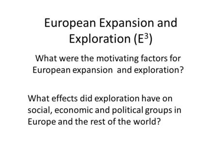 European Expansion and Exploration (E 3 ) What were the motivating factors for European expansion and exploration? What effects did exploration have on.