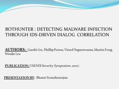 BOTHUNTER : DETECTING MALWARE INFECTION THROUGH IDS-DRIVEN DIALOG CORRELATION AUTHORS: Guofei Gu, Phillip Porras, Vinod Yegneswaran, Martin Fong, Wenke.