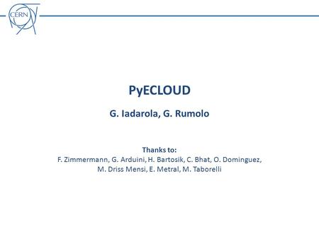 PyECLOUD G. Iadarola, G. Rumolo Thanks to: F. Zimmermann, G. Arduini, H. Bartosik, C. Bhat, O. Dominguez, M. Driss Mensi, E. Metral, M. Taborelli.