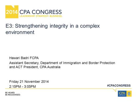 #CPACONGRESS E3: Strengthening integrity in a complex environment Hawari Badri FCPA Assistant Secretary, Department of Immigration and Border Protection.