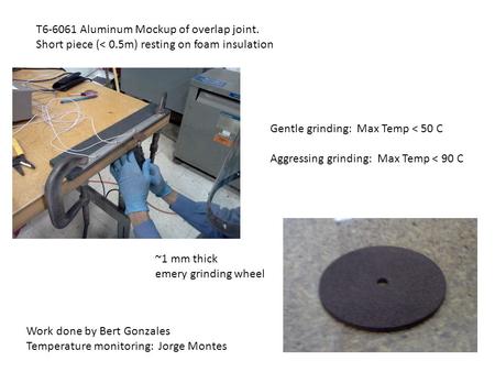 T6-6061 Aluminum Mockup of overlap joint. Short piece (< 0.5m) resting on foam insulation Gentle grinding: Max Temp < 50 C Aggressing grinding: Max Temp.