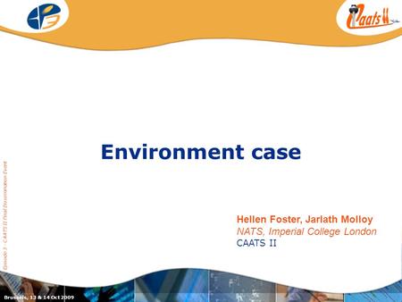 Environment case Episode 3 - CAATS II Final Dissemination Event Brussels, 13 & 14 Oct 2009 Hellen Foster, Jarlath Molloy NATS, Imperial College London.