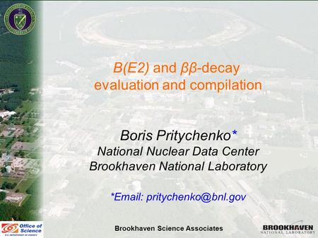 Boris Pritychenko NSDD Meeting, Saint-Petersburg, Russia, June 11-15, 2007 B(E2) and ββ-decay evaluation and compilation Boris Pritychenko* National Nuclear.