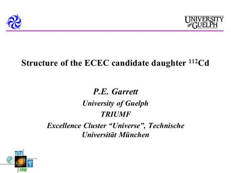 Structure of the ECEC candidate daughter 112 Cd P.E. Garrett University of Guelph TRIUMF Excellence Cluster “Universe”, Technische Universität München.