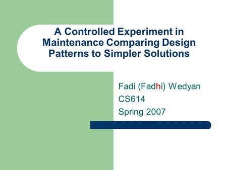 A Controlled Experiment in Maintenance Comparing Design Patterns to Simpler Solutions Fadi (Fadhi) Wedyan CS614 Spring 2007.