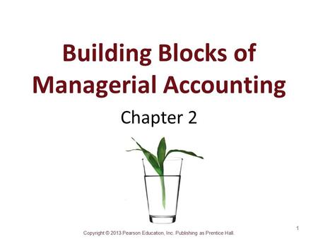 Copyright © 2013 Pearson Education, Inc. Publishing as Prentice Hall. Building Blocks of Managerial Accounting Chapter 2 1.