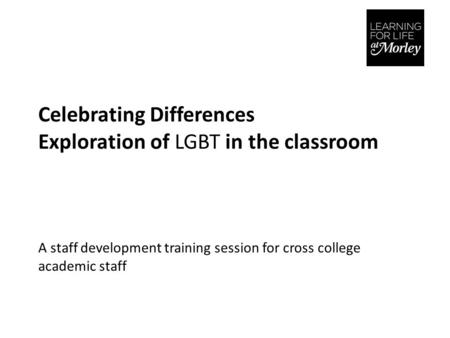 Celebrating Differences Exploration of LGBT in the classroom A staff development training session for cross college academic staff.