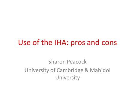 Use of the IHA: pros and cons Sharon Peacock University of Cambridge & Mahidol University.